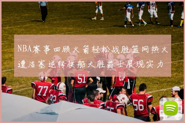 NBA赛事回顾火箭轻松战胜篮网热火遭活塞逆转快船大胜爵士展现实力