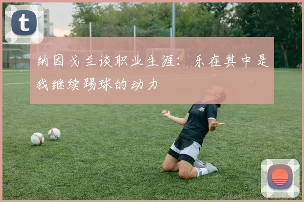 纳因戈兰谈职业生涯：乐在其中是我继续踢球的动力