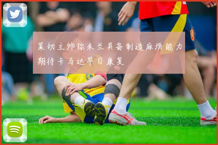 莱切主帅称米兰具备制造麻烦能力期待卡马达早日康复