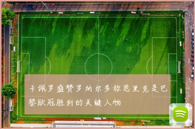 卡佩罗盛赞罗纳尔多称恩里克是巴黎欧冠胜利的关键人物