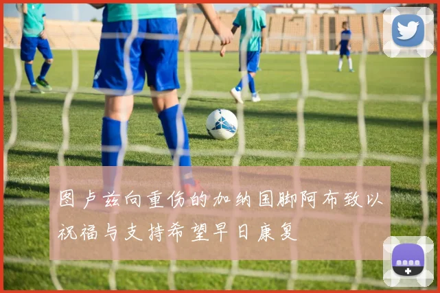 图卢兹向重伤的加纳国脚阿布致以祝福与支持希望早日康复