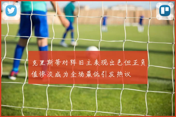 克里斯蒂对阵旧主表现出色但正负值惨淡成为全场最低引发热议