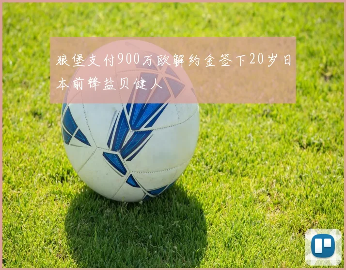 狼堡支付900万欧解约金签下20岁日本前锋盐贝健人