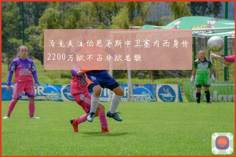 马竞关注伯恩茅斯中卫塞内西身价2200万欧不占非欧名额