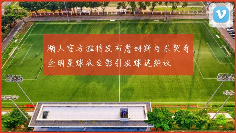 湖人官方推特发布詹姆斯与东契奇全明星球衣合影引发球迷热议