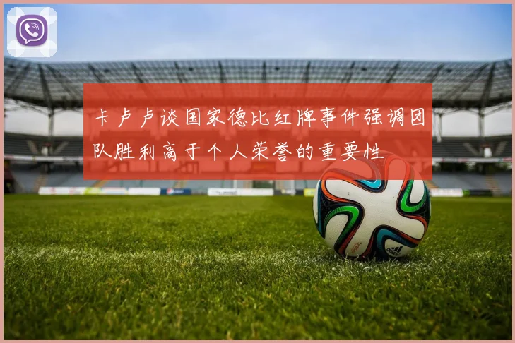 卡卢卢谈国家德比红牌事件强调团队胜利高于个人荣誉的重要性