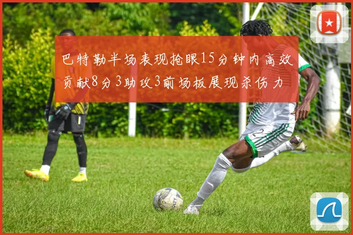 巴特勒半场表现抢眼15分钟内高效贡献8分3助攻3前场板展现杀伤力