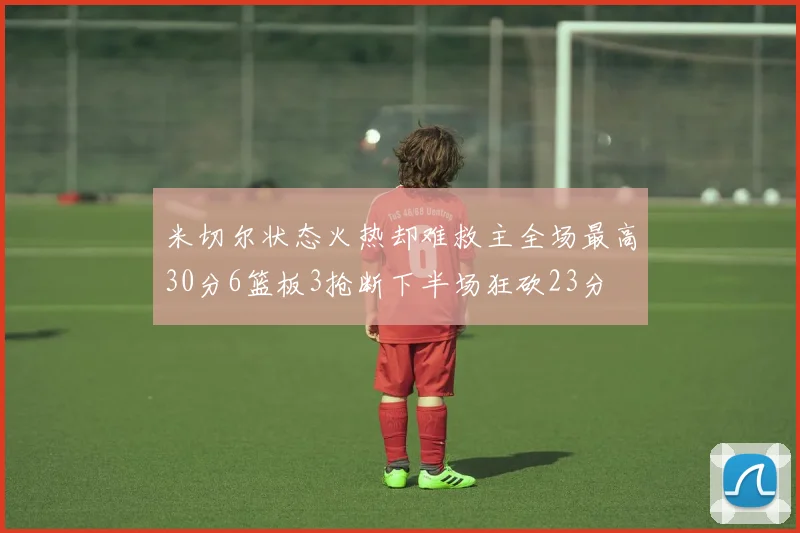 米切尔状态火热却难救主全场最高30分6篮板3抢断下半场狂砍23分