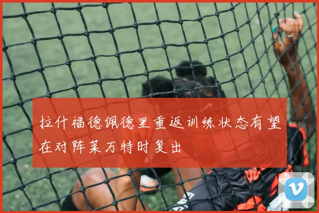 拉什福德佩德里重返训练状态有望在对阵莱万特时复出