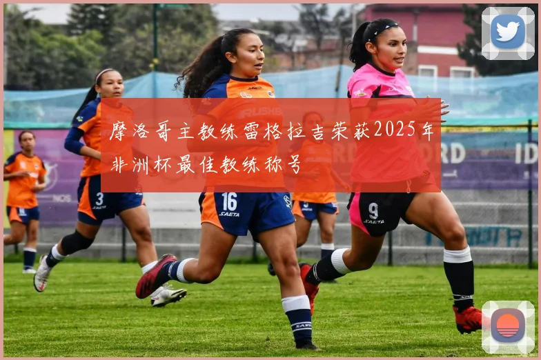 摩洛哥主教练雷格拉吉荣获2025年非洲杯最佳教练称号