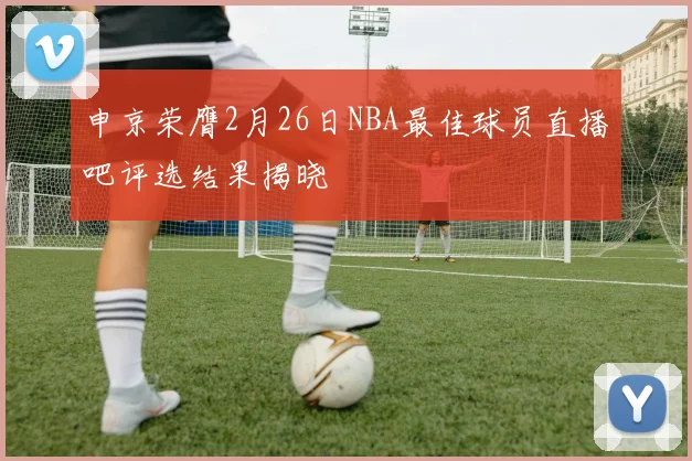 申京荣膺2月26日NBA最佳球员直播吧评选结果揭晓