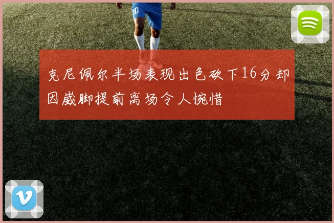克尼佩尔半场表现出色砍下16分却因崴脚提前离场令人惋惜