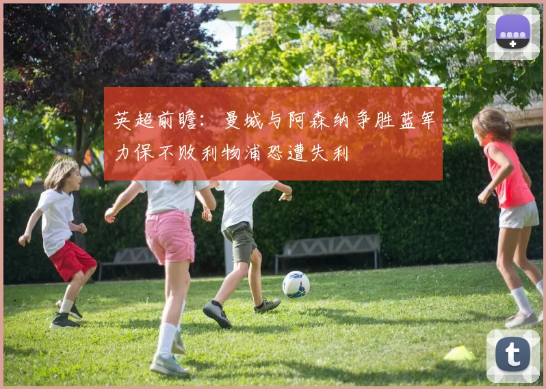 英超前瞻：曼城与阿森纳争胜蓝军力保不败利物浦恐遭失利
