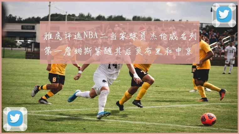 雅虎评选NBA二当家球员杰伦威名列第一詹姆斯紧随其后莫布里和申京表现抢眼