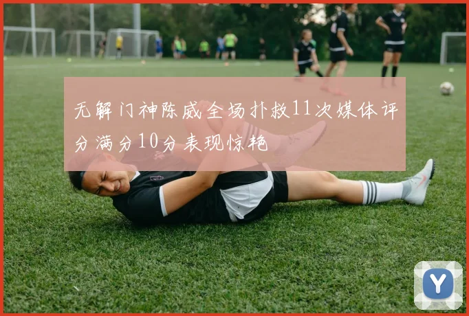 无解门神陈威全场扑救11次媒体评分满分10分表现惊艳