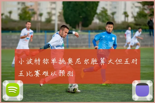 小波特称单挑奥尼尔胜算大但五对五比赛难以预测