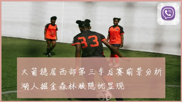 火箭稳居西部第三季后赛前景分析湖人掘金森林狼隐忧显现