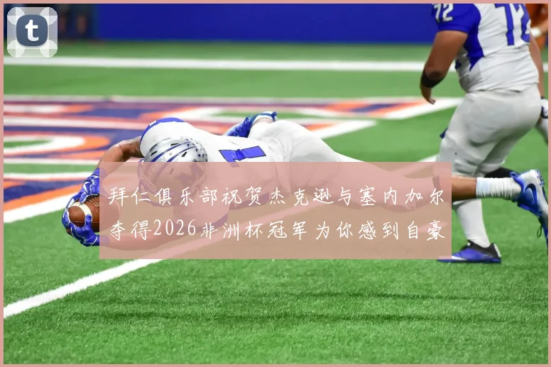 拜仁俱乐部祝贺杰克逊与塞内加尔夺得2026非洲杯冠军为你感到自豪