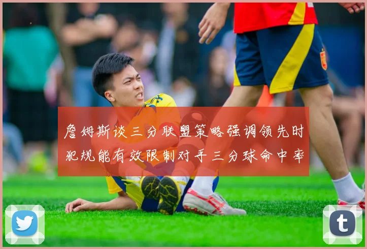 詹姆斯谈三分联盟策略强调领先时犯规能有效限制对手三分球命中率