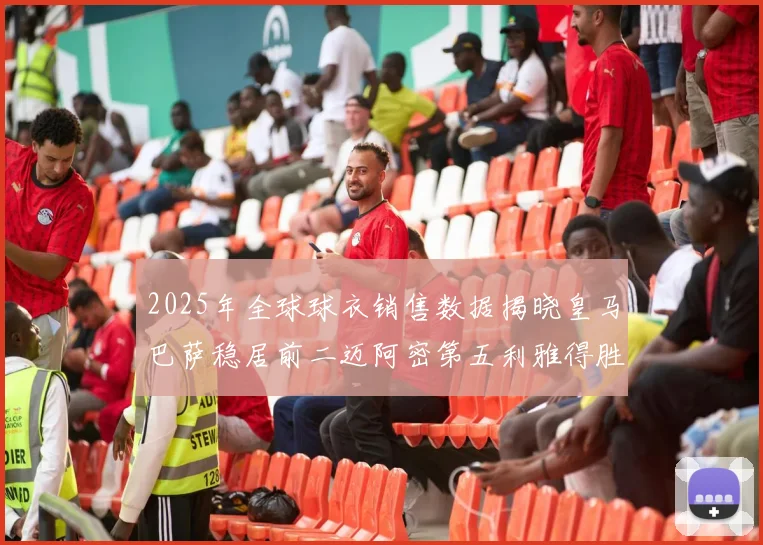 2025年全球球衣销售数据揭晓皇马巴萨稳居前二迈阿密第五利雅得胜利第十