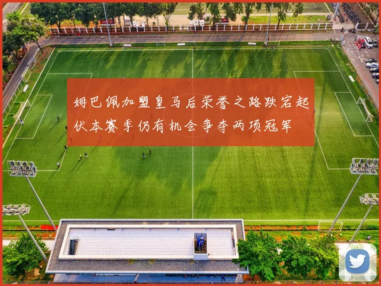 姆巴佩加盟皇马后荣誉之路跌宕起伏本赛季仍有机会争夺两项冠军