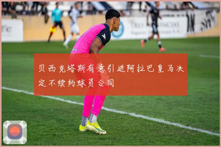 贝西克塔斯有意引进阿拉巴皇马决定不续约球员合同