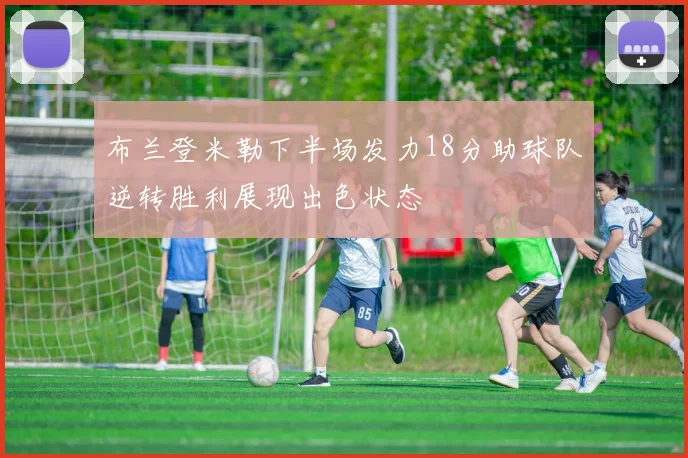 布兰登米勒下半场发力18分助球队逆转胜利展现出色状态