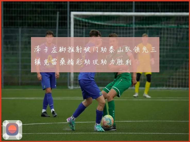 泽卡左脚推射破门助泰山队领先三镇克雷桑精彩助攻助力胜利