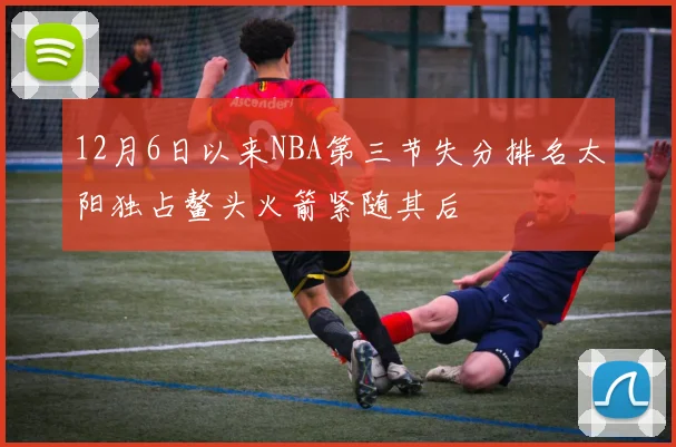 12月6日以来NBA第三节失分排名太阳独占鳌头火箭紧随其后