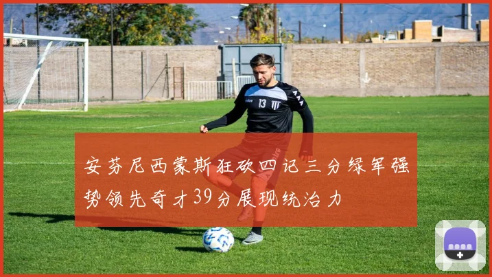 安芬尼西蒙斯狂砍四记三分绿军强势领先奇才39分展现统治力