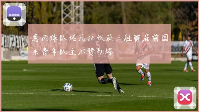 意丙球队诺瓦拉仅获三胜解雇前国米青年队主帅赞切塔