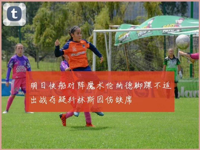 明日快船对阵魔术伦纳德脚踝不适出战存疑科林斯因伤缺席
