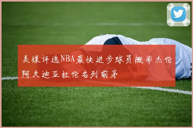 美媒评选NBA最快进步球员概率杰伦阿夫迪亚杜伦名列前茅