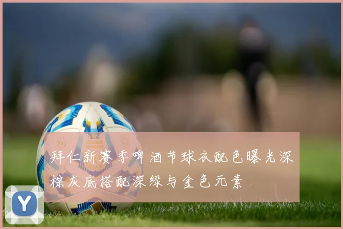 拜仁新赛季啤酒节球衣配色曝光深棕灰底搭配深绿与金色元素