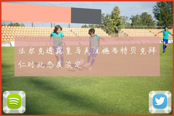 法尔克透露皇马关注施洛特贝克拜仁对此态度淡定