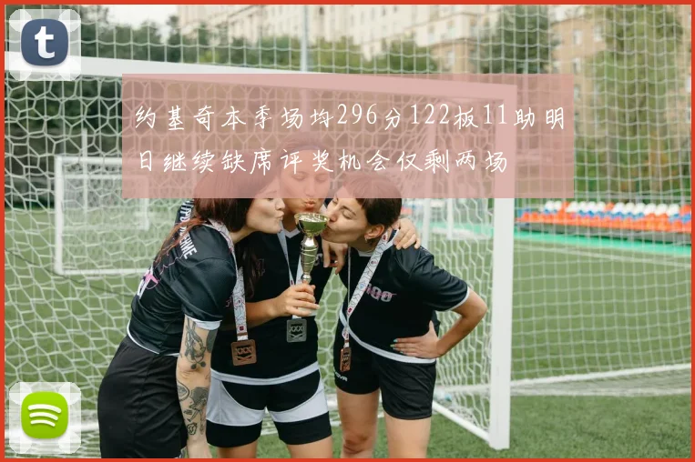 约基奇本季场均296分122板11助明日继续缺席评奖机会仅剩两场