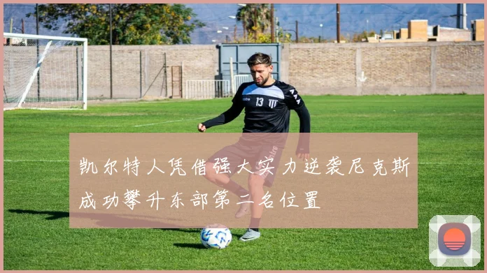 凯尔特人凭借强大实力逆袭尼克斯成功攀升东部第二名位置