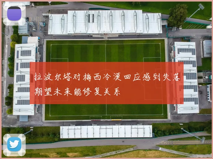 拉波尔塔对梅西冷漠回应感到失落期望未来能修复关系