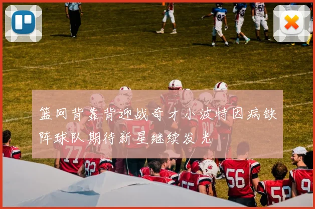 篮网背靠背迎战奇才小波特因病缺阵球队期待新星继续发光